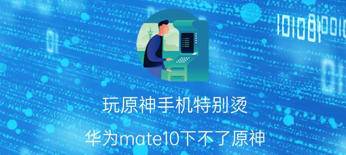 玩原神手机特别烫 华为mate10下不了原神？